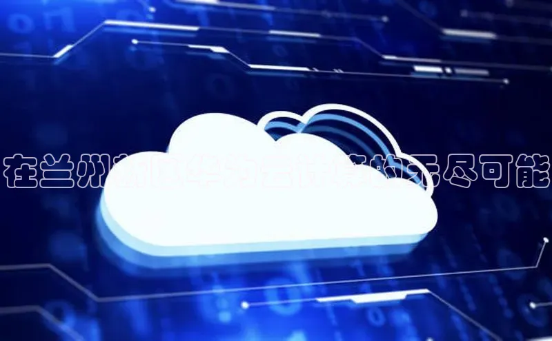 意昂4凯捷视觉中国在兰州新区华为云计算的无尽可能