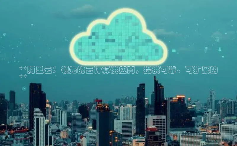 意昂4凯捷汉得信息**阿里云：领先的云计算供应商，提供可靠、可扩展的
**
