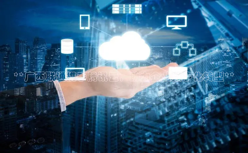 凯捷娱乐百度游戏**广西联通携手腾讯云，助力企业数字化转型**