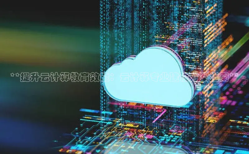 意昂4凯捷娱乐顺丰**提升云计算教育效能：云计算专业建设方案指南**