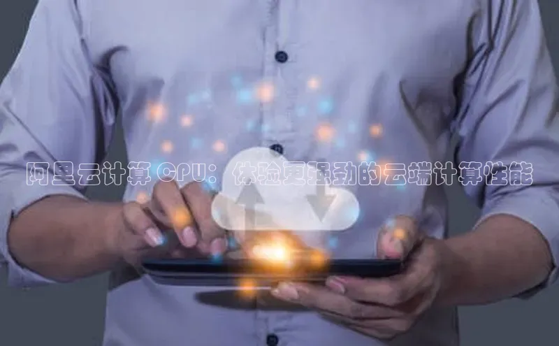 凯捷体育知乎阿里云计算 CPU：体验更强劲的云端计算性能