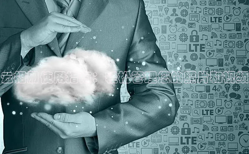 意昂4凯捷百度手机卫士云相册使用指南：轻松管理您的照片和视频