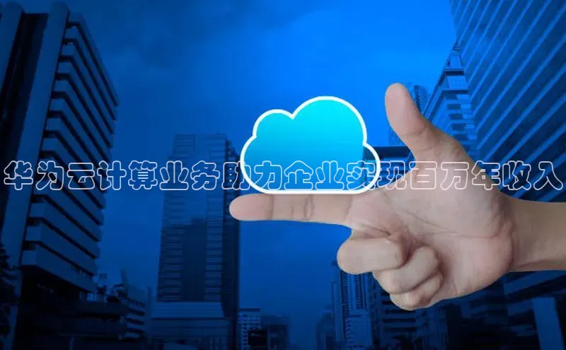 意昂4凯捷字节跳动华为云计算业务助力企业实现百万年收入