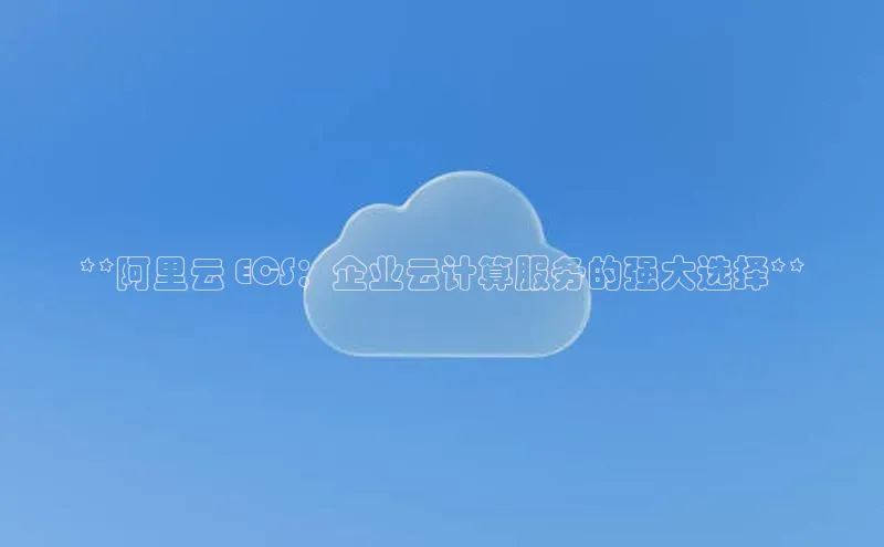 凯捷娱乐百度游戏**阿里云 ECS：企业云计算服务的强大选择**