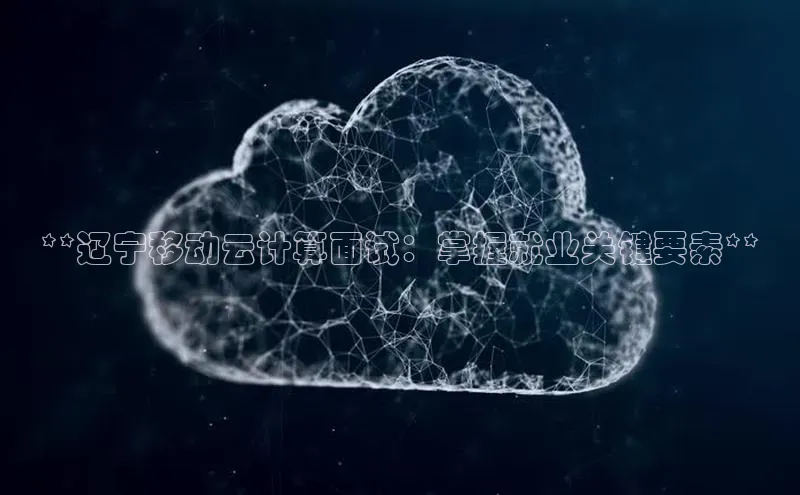 意昂4凯捷娱乐顺丰**辽宁移动云计算面试：掌握就业关键要素**