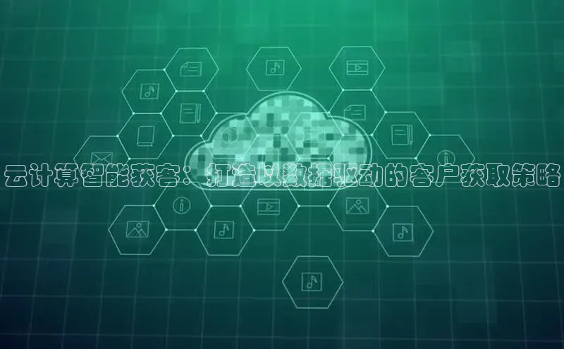 凯捷娱乐中文在线云计算智能获客：打造以数据驱动的客户获取策略