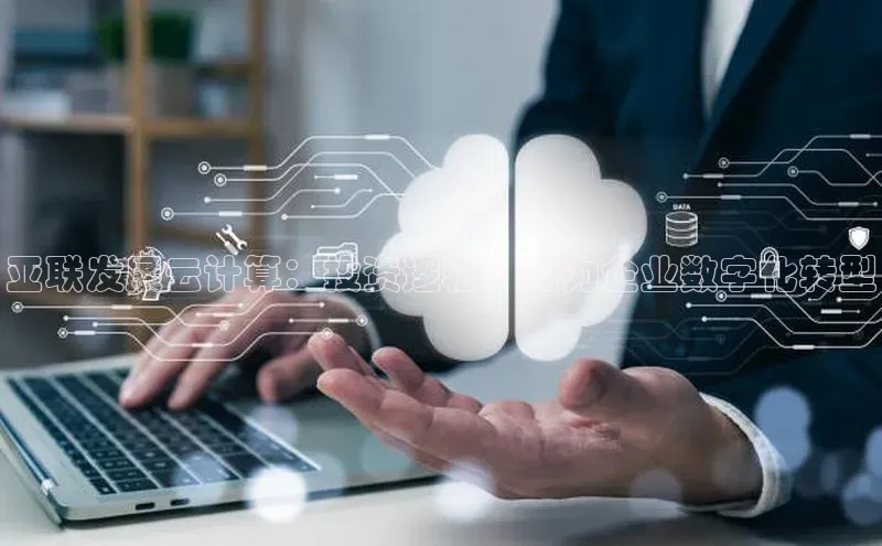 意昂4凯捷体育颐驰 06亚联发展云计算：投资逻辑，助力企业数字化转型