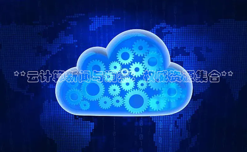 凯捷体育58同城**云计算新闻与洞察：权威资源集合**