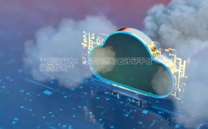 意昂4凯捷娱乐观星盘**云端算力：经济实惠的云计算平台 GPU 
租赁指南**