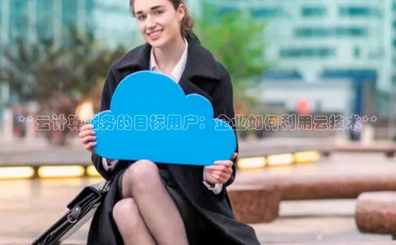 意昂4凯捷百度众测**云计算服务的目标用户：企业如何利用云技术**