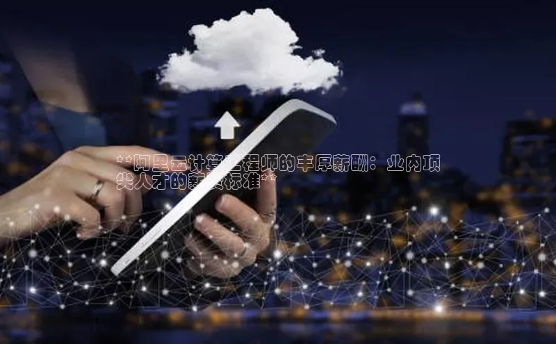 意昂4凯捷体育百度学术**阿里云计算工程师的丰厚薪酬：业内顶
尖人才的薪资标准**