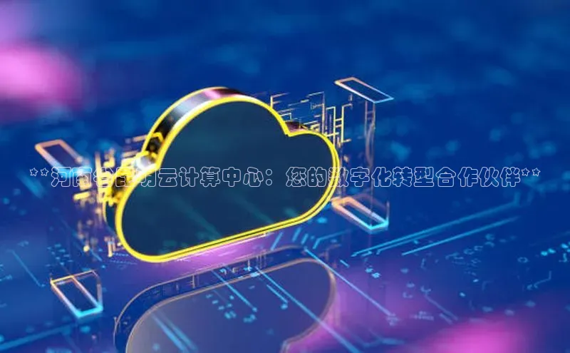 凯捷度小满理财**河南省昆明云计算中心：您的数字化转型合作伙伴**