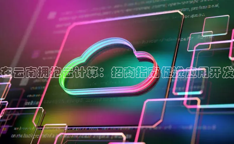 凯捷体育知乎在云南拥抱云计算：招商指南促进应用开发