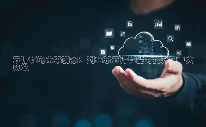 意昂4凯捷体育哇咔哇咔文化云计算的未来前景：刘强东云计算能力提升的重大
意义
