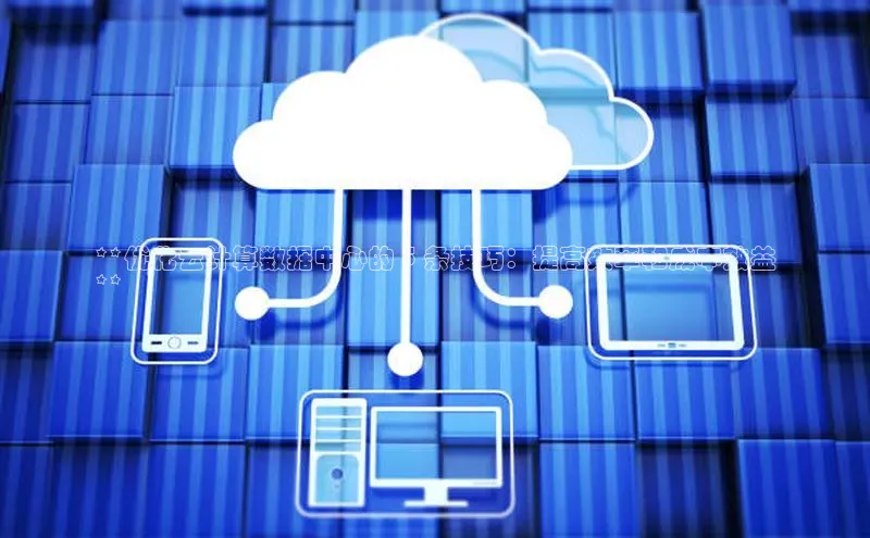 意昂4凯捷娱乐观星盘**优化云计算数据中心的 5 条技巧：提高效率和成本效益
**