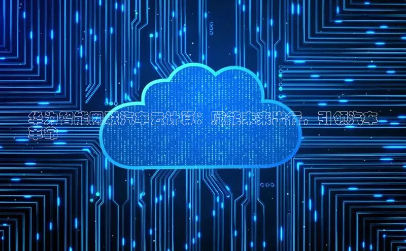 意昂4凯捷体育神思电子华为智能网联汽车云计算：赋能未来出行，引领汽车
革命