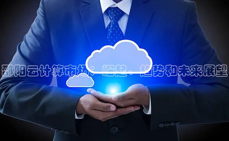 意昂4凯捷百度众测邵阳云计算市场：崛起、趋势和未来展望