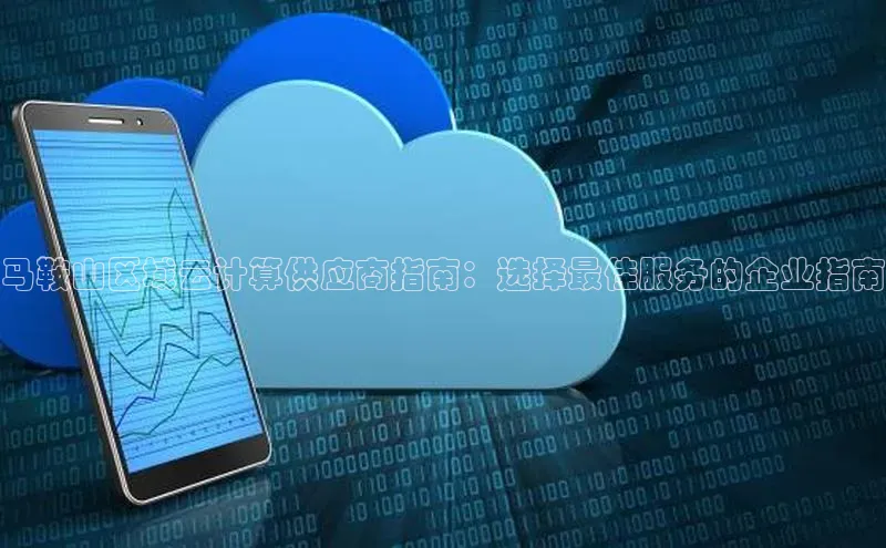 凯捷百度数据开放平台马鞍山区域云计算供应商指南：选择最佳服务的企业指南