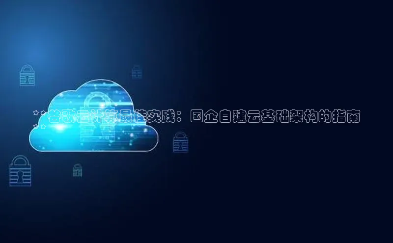 凯捷ARGA公司**谷歌云计算最佳实践：国企自建云基础架构的指南
**