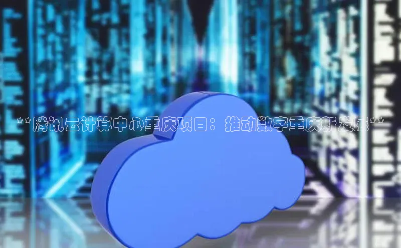 意昂4凯捷视觉中国**腾讯云计算中心重庆项目：推动数字重庆新发展**