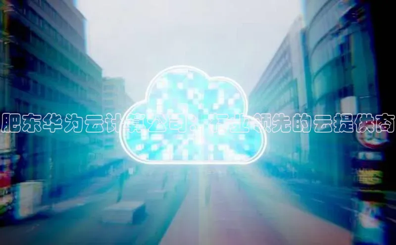意昂4凯捷宇信科技肥东华为云计算公司：行业领先的云提供商