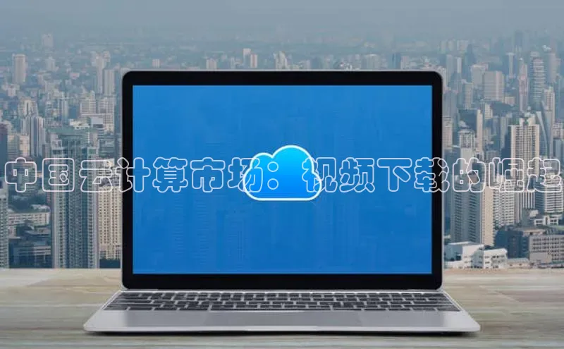 意昂4凯捷娱乐京东中国云计算市场：视频下载的崛起