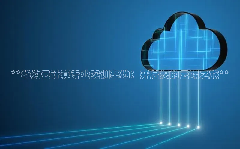 凯捷娱乐同程**华为云计算专业实训基地：开启您的云端之旅**