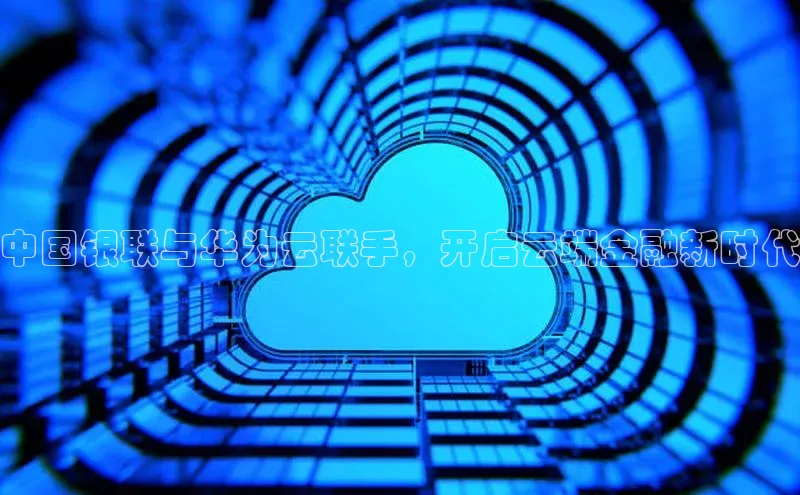 凯捷娱乐猫眼中国银联与华为云联手，开启云端金融新时代