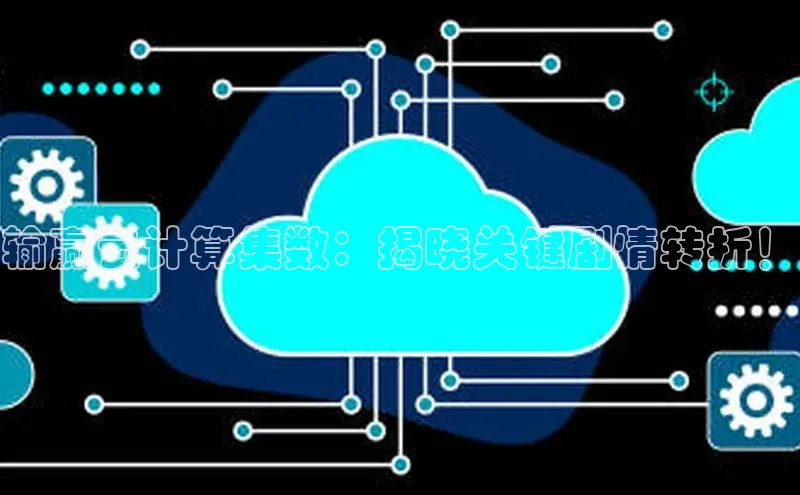 意昂4凯捷娱乐顺丰输赢云计算集数：揭晓关键剧情转折！