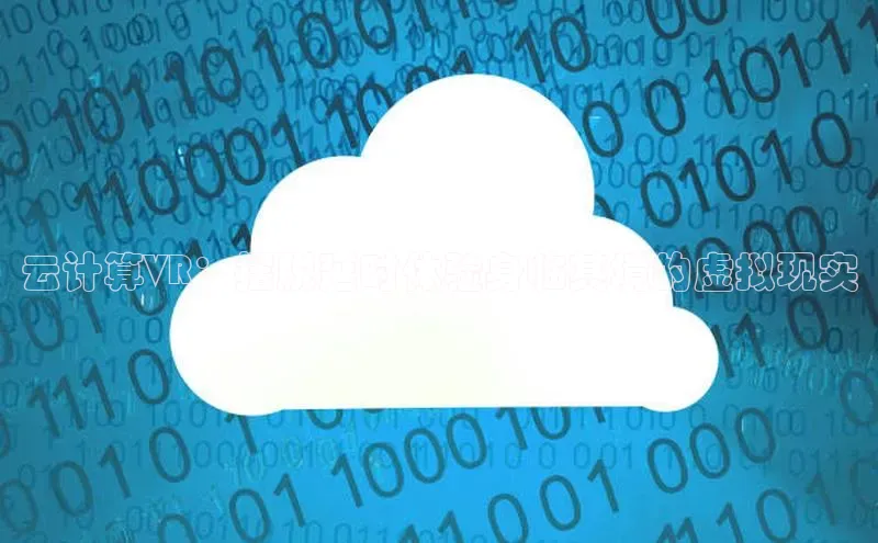 意昂4凯捷体育颐驰 06云计算VR：摆脱延时体验身临其境的虚拟现实