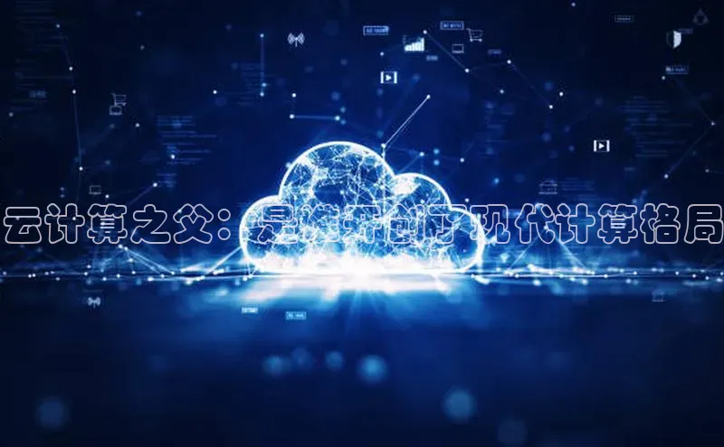 凯捷体育百度营销中心云计算之父：是谁开创了现代计算格局