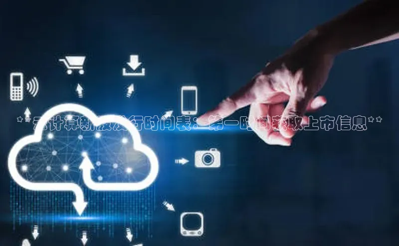 凯捷娱乐赛富乐斯**云计算新股发行时间表：第一时间获取上市信息**
