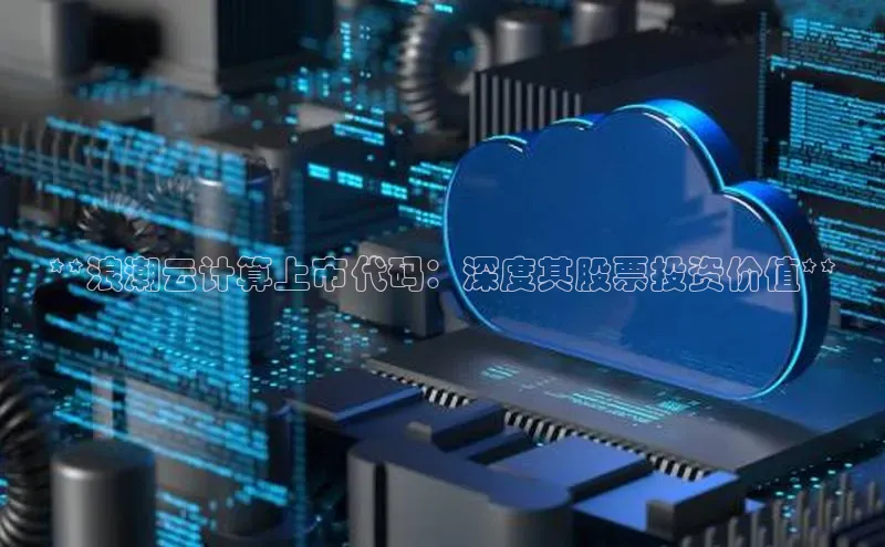 凯捷携程**浪潮云计算上市代码：深度其股票投资价值**