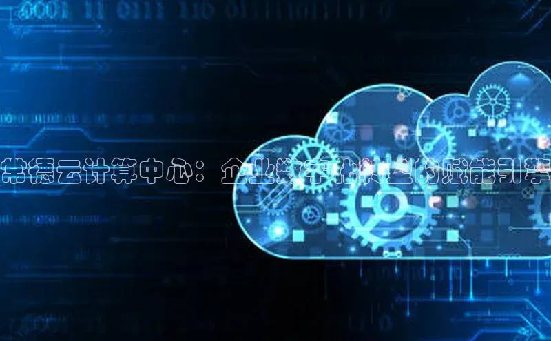 意昂4凯捷娱乐百度 H5常德云计算中心：企业数字化转型的赋能引擎