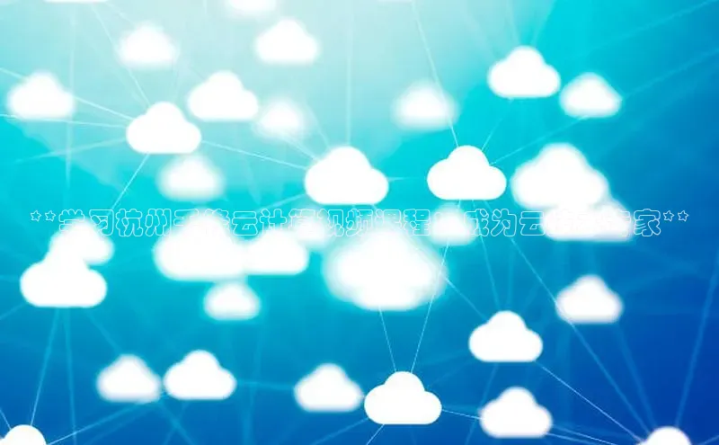 意昂4凯捷字节跳动**学习杭州千锋云计算视频课程：成为云技术专家**