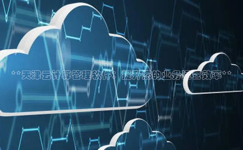 凯捷体育百度大脑**天津云计算管理软件：提升您的业务运营效率**