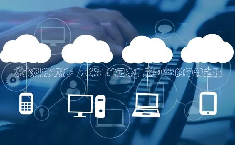 意昂4凯捷娱乐小红书未来科技领袖：小米AI笔记本电脑2025的革新之路