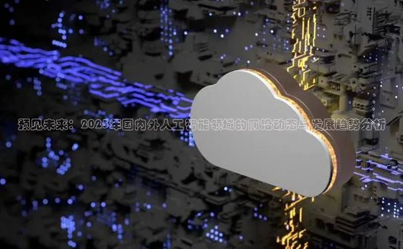 预见未来：2025年国内外人工智能领域的前沿动态与发展趋势分析