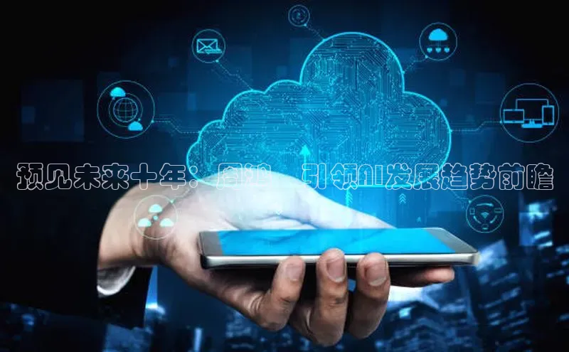 预见未来十年：周鸿祎引领AI发展趋势前瞻