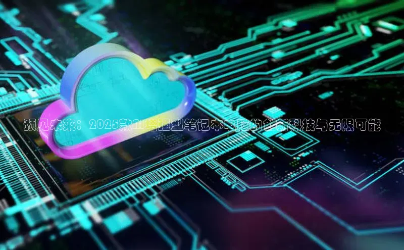 预见未来：2025款AI增强型笔记本电脑的创新科技与无限可能