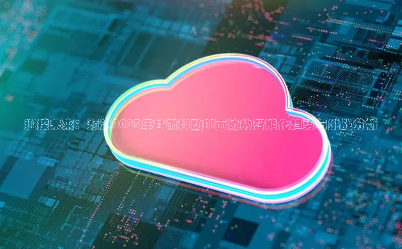 迎接未来：预测2025年甘肃移动AI面试的智能化趋势与挑战分析