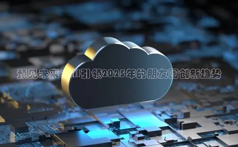 预见未来：AI引领2025年的朋友圈创新趋势